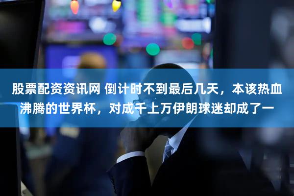 股票配资资讯网 倒计时不到最后几天，本该热血沸腾的世界杯，对成千上万伊朗球迷却成了一