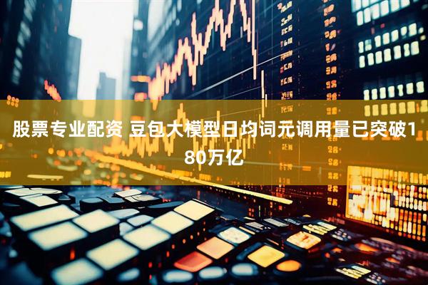 股票专业配资 豆包大模型日均词元调用量已突破180万亿