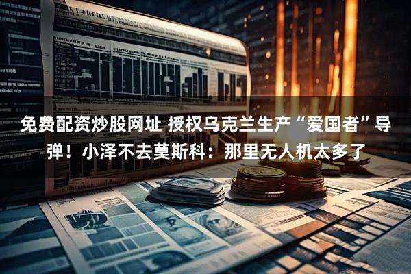 免费配资炒股网址 授权乌克兰生产“爱国者”导弹！小泽不去莫斯科：那里无人机太多了