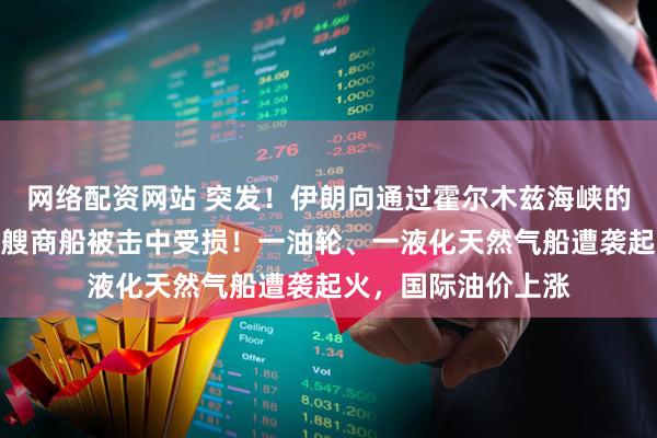 网络配资网站 突发！伊朗向通过霍尔木兹海峡的商船发射导弹，多艘商船被击中受损！一油轮、一液化天然气船遭袭起火，国际油价上涨