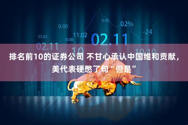 排名前10的证券公司 不甘心承认中国维和贡献，美代表硬憋了句“但是”