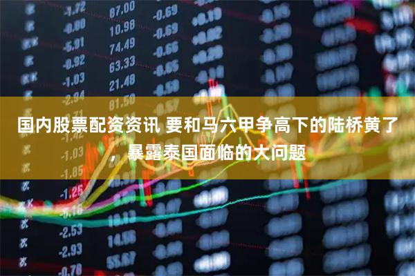 国内股票配资资讯 要和马六甲争高下的陆桥黄了，暴露泰国面临的大问题