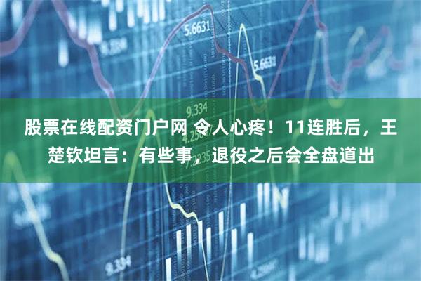 股票在线配资门户网 令人心疼!11连胜后,王楚钦坦言:有些事,退役之后会全盘道出