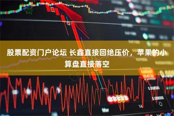 股票配资门户论坛 长鑫直接回绝压价，苹果的小算盘直接落空