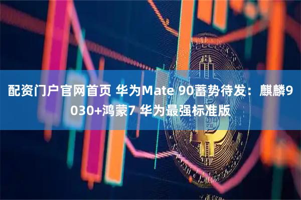 配资门户官网首页 华为Mate 90蓄势待发：麒麟9030+鸿蒙7 华为最强标准版