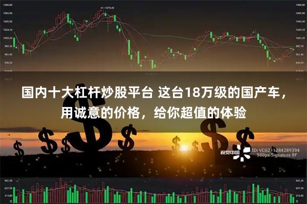 国内十大杠杆炒股平台 这台18万级的国产车，用诚意的价格，给你超值的体验
