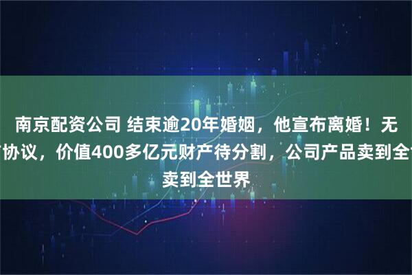 南京配资公司 结束逾20年婚姻,他宣布离婚!无婚前协议,价值400多亿元财产待分割,公司产品卖到全世界
