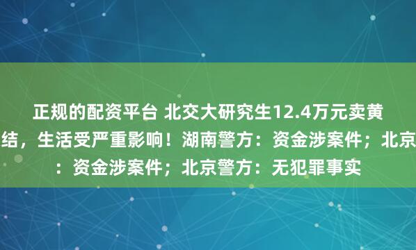 正规的配资平台 北交大研究生12.4万元卖黄金，所有账户被冻结，生活受严重影响！湖南警方：资金涉案件；北京警方：无犯罪事实
