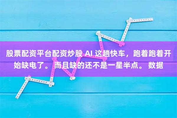 股票配资平台配资炒股 AI 这趟快车，跑着跑着开始缺电了。 而且缺的还不是一星半点。 数据