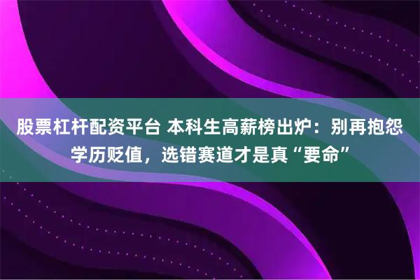 股票杠杆配资平台 本科生高薪榜出炉：别再抱怨学历贬值，选错赛道才是真“要命”