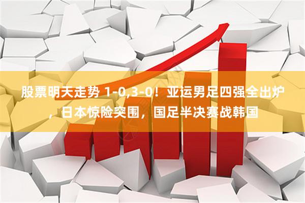 股票明天走势 1-0,3-0！亚运男足四强全出炉，日本惊险突围，国足半决赛战韩国