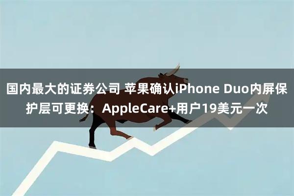 国内最大的证券公司 苹果确认iPhone Duo内屏保护层可更换:AppleCare+用户19美元一次