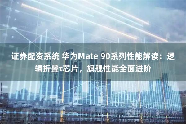 证券配资系统 华为Mate 90系列性能解读：逻辑折叠τ芯片，旗舰性能全面进阶